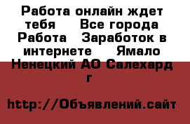 Работа онлайн ждет тебя!  - Все города Работа » Заработок в интернете   . Ямало-Ненецкий АО,Салехард г.